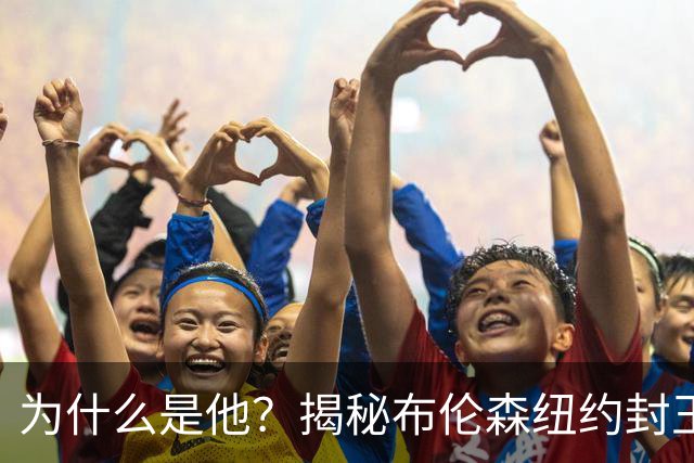 为什么是他？揭秘布伦森纽约封王之路 有他才有尼克斯53年首冠